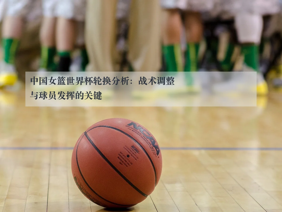 中国女篮世界杯轮换分析:战术调整与球员发挥的关键